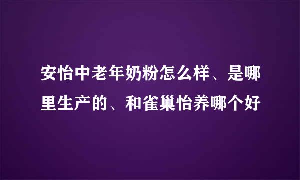 安怡中老年奶粉怎么样、是哪里生产的、和雀巢怡养哪个好