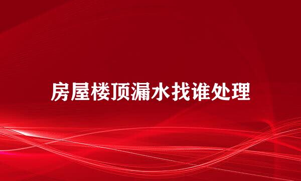 房屋楼顶漏水找谁处理