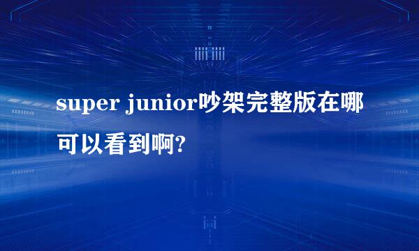 super junior吵架完整版在哪可以看到啊?