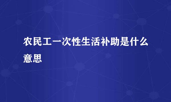 农民工一次性生活补助是什么意思