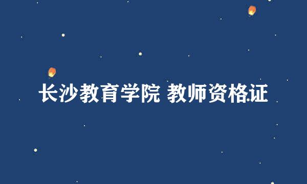 长沙教育学院 教师资格证