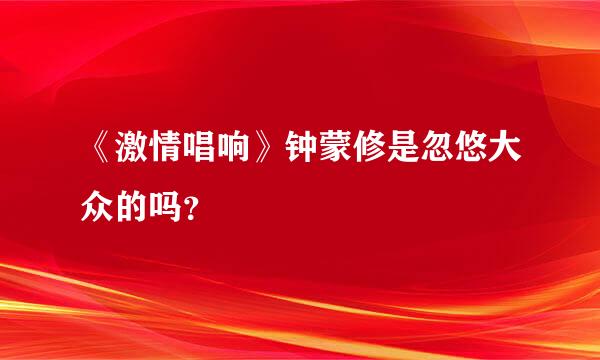 《激情唱响》钟蒙修是忽悠大众的吗？