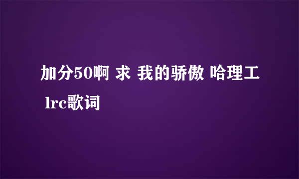 加分50啊 求 我的骄傲 哈理工 lrc歌词