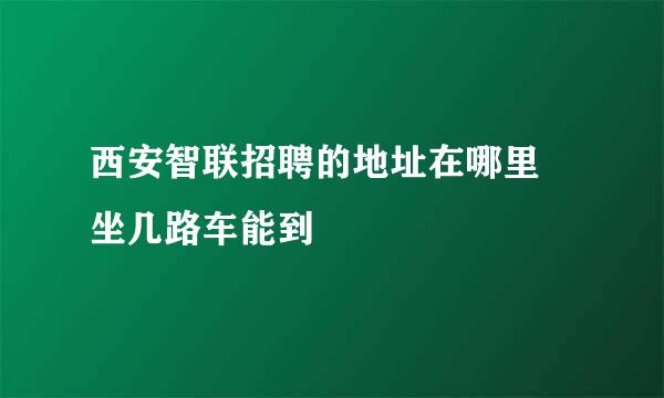 西安智联招聘的地址在哪里 坐几路车能到