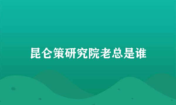 昆仑策研究院老总是谁