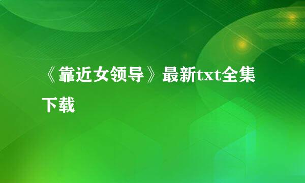 《靠近女领导》最新txt全集下载