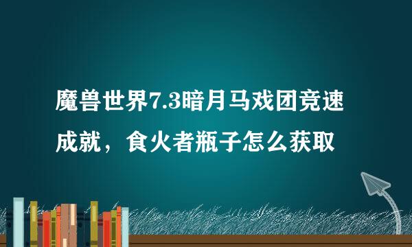 魔兽世界7.3暗月马戏团竞速成就，食火者瓶子怎么获取