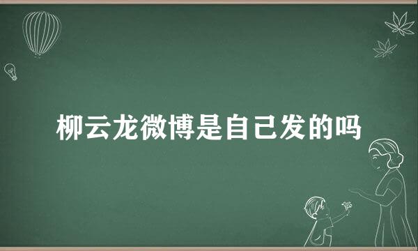 柳云龙微博是自己发的吗