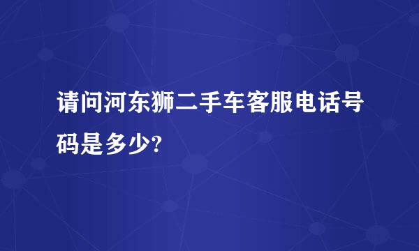 请问河东狮二手车客服电话号码是多少?