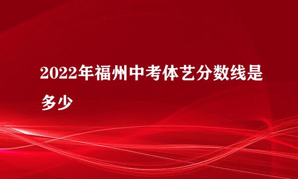 2022年福州中考体艺分数线是多少