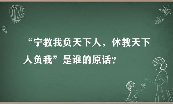 “宁教我负天下人，休教天下人负我”是谁的原话？