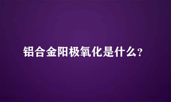 铝合金阳极氧化是什么？