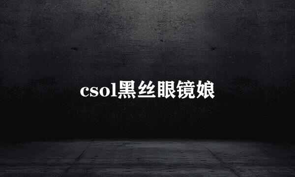 csol黑丝眼镜娘