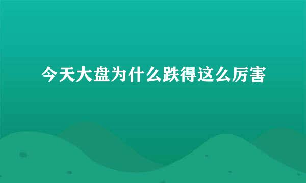 今天大盘为什么跌得这么厉害