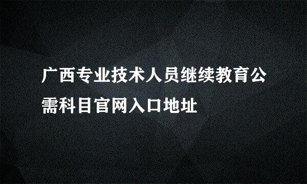 广西专业技术人员继续教育公需科目官网入口地址