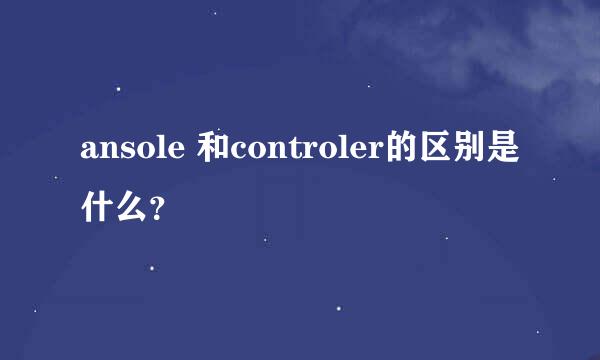 ansole 和controler的区别是什么？