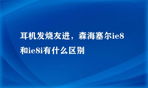 耳机发烧友进，森海塞尔ie8和ie8i有什么区别