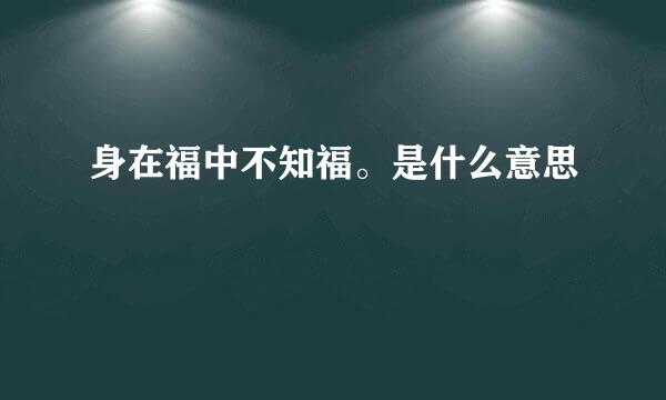 身在福中不知福。是什么意思