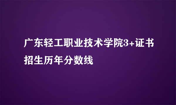 广东轻工职业技术学院3+证书招生历年分数线