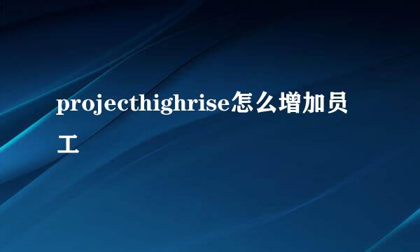 projecthighrise怎么增加员工