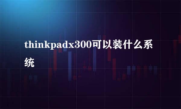 thinkpadx300可以装什么系统