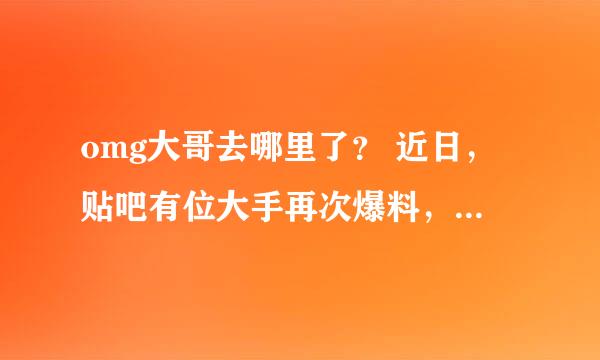 omg大哥去哪里了？ 近日，贴吧有位大手再次爆料，虽然不知道真实性，但是小编觉得这个新闻还是会在5