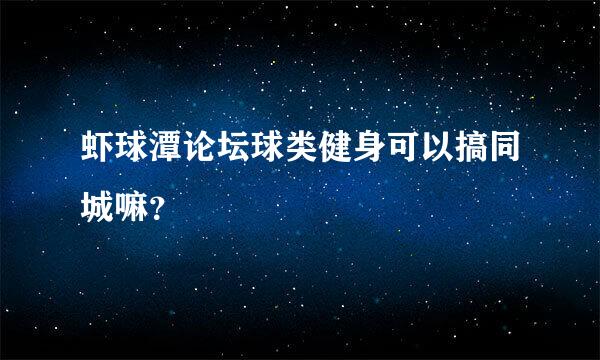 虾球潭论坛球类健身可以搞同城嘛？