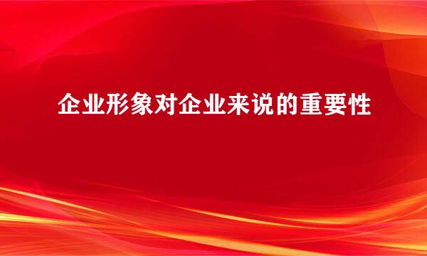 企业形象对企业来说的重要性