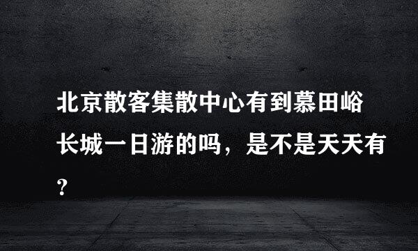 北京散客集散中心有到慕田峪长城一日游的吗，是不是天天有？