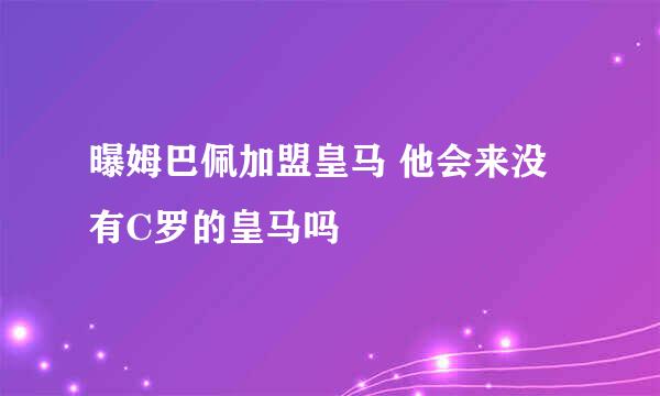 曝姆巴佩加盟皇马 他会来没有C罗的皇马吗