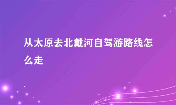 从太原去北戴河自驾游路线怎么走