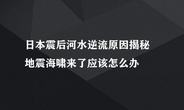 日本震后河水逆流原因揭秘 地震海啸来了应该怎么办