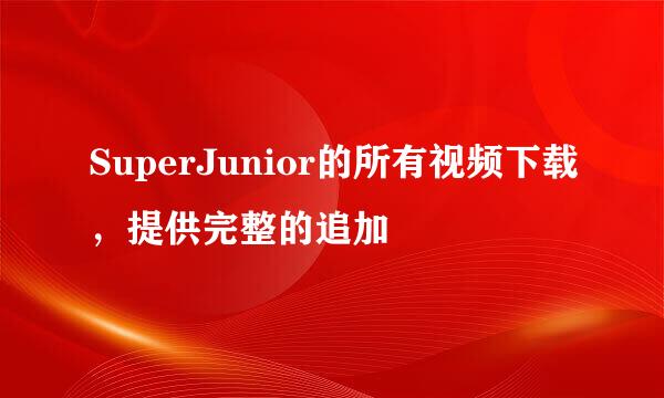 SuperJunior的所有视频下载，提供完整的追加