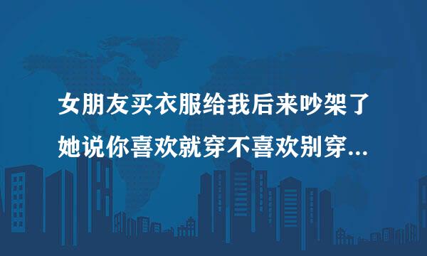 女朋友买衣服给我后来吵架了她说你喜欢就穿不喜欢别穿是什么意思？