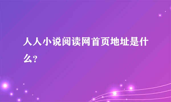 人人小说阅读网首页地址是什么？