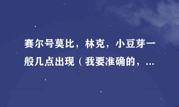 赛尔号莫比，林克，小豆芽一般几点出现（我要准确的，不然不给分）