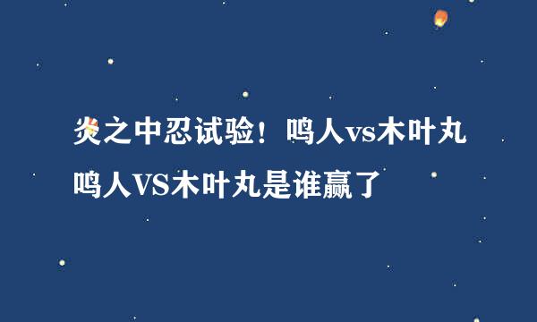 炎之中忍试验！鸣人vs木叶丸鸣人VS木叶丸是谁赢了