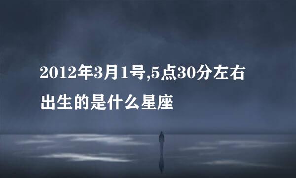 2012年3月1号,5点30分左右出生的是什么星座