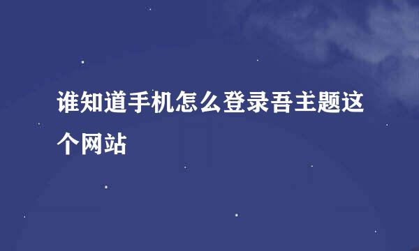 谁知道手机怎么登录吾主题这个网站