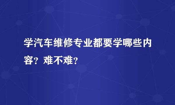 学汽车维修专业都要学哪些内容？难不难？