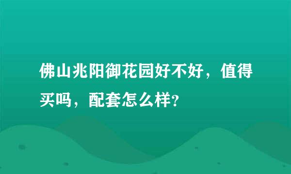 佛山兆阳御花园好不好，值得买吗，配套怎么样？