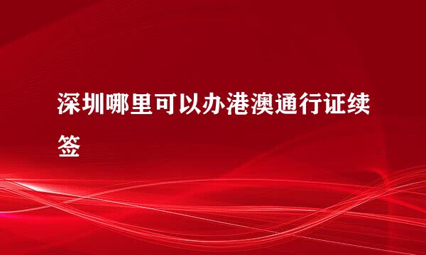 深圳哪里可以办港澳通行证续签