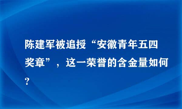 陈建军被追授“安徽青年五四奖章”，这一荣誉的含金量如何？