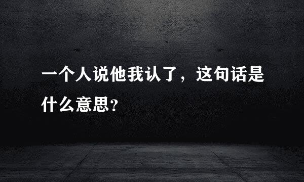 一个人说他我认了，这句话是什么意思？