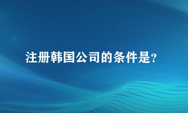 注册韩国公司的条件是？