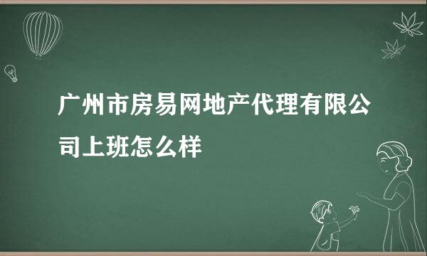 广州市房易网地产代理有限公司上班怎么样