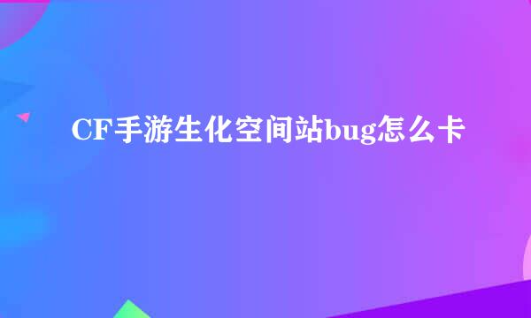 CF手游生化空间站bug怎么卡