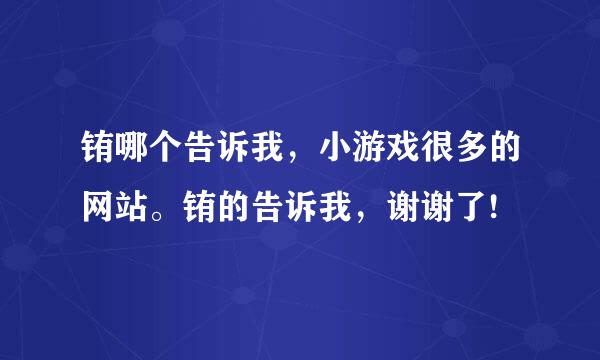 铕哪个告诉我，小游戏很多的网站。铕的告诉我，谢谢了!