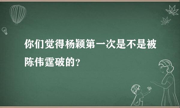 你们觉得杨颖第一次是不是被陈伟霆破的？