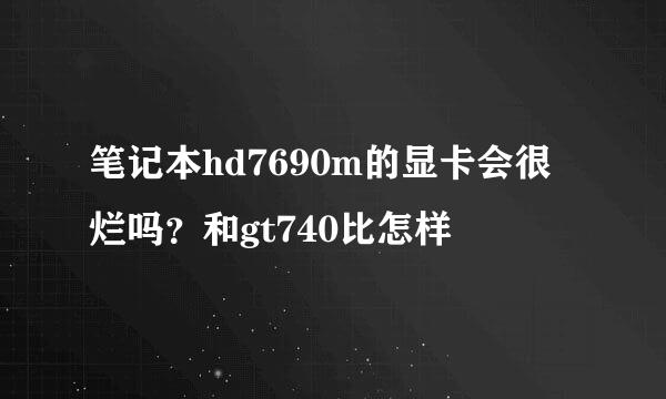 笔记本hd7690m的显卡会很烂吗？和gt740比怎样